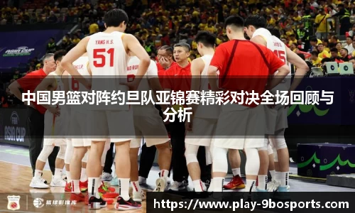 中国男篮对阵约旦队亚锦赛精彩对决全场回顾与分析